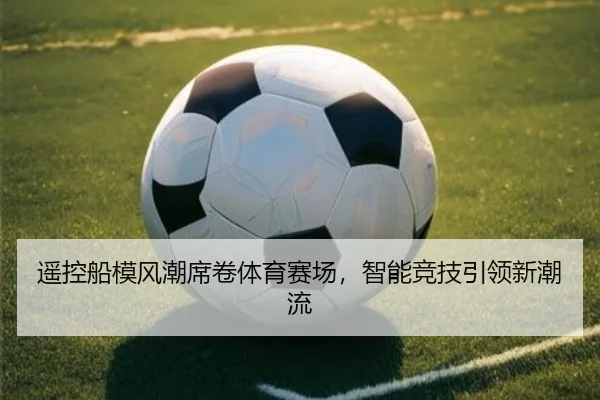 遥控船模风潮席卷体育赛场，智能竞技引领新潮流