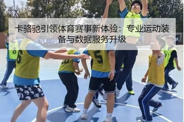 卡骆驰引领体育赛事新体验：专业运动装备与数据服务升级